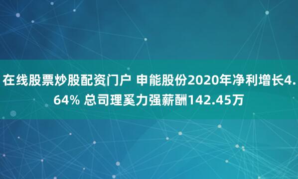 在线股票炒股配资门户 申能股份2020年净利增长4.64% 总司理奚力强薪酬142.45万
