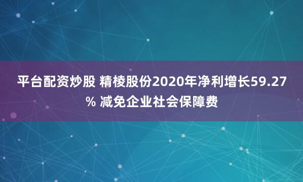 平台配资炒股 精棱股份2020年净利增长59.27% 减免企业社会保障费
