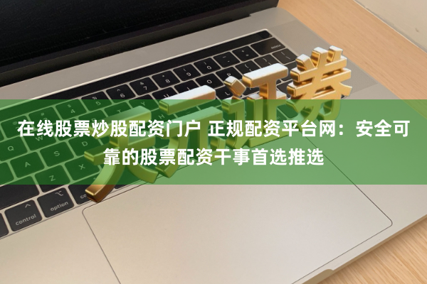 在线股票炒股配资门户 正规配资平台网：安全可靠的股票配资干事首选推选