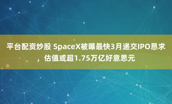 平台配资炒股 SpaceX被曝最快3月递交IPO恳求，估值或超1.75万亿好意思元
