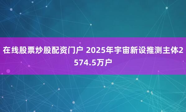 在线股票炒股配资门户 2025年宇宙新设推测主体2574.5万户