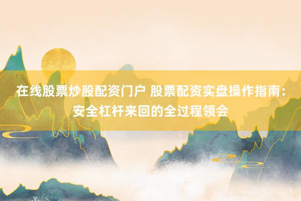 在线股票炒股配资门户 股票配资实盘操作指南：安全杠杆来回的全过程领会