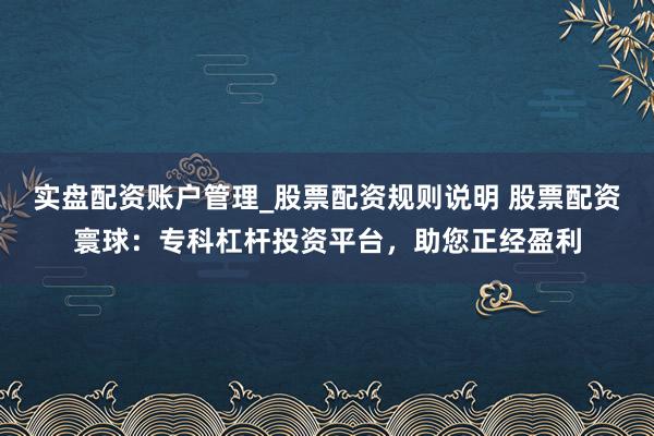 实盘配资账户管理_股票配资规则说明 股票配资寰球：专科杠杆投资平台，助您正经盈利