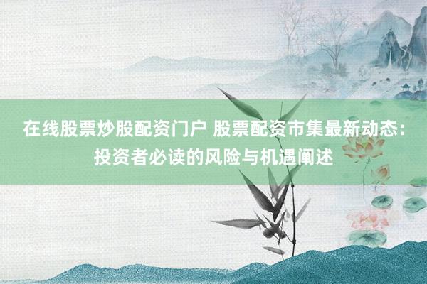 在线股票炒股配资门户 股票配资市集最新动态：投资者必读的风险与机遇阐述