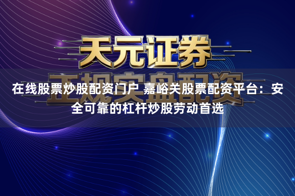 在线股票炒股配资门户 嘉峪关股票配资平台：安全可靠的杠杆炒股劳动首选