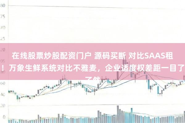 在线股票炒股配资门户 源码买断 对比SAAS租出！万象生鲜系统对比不雅麦，企业适度权差距一目了然