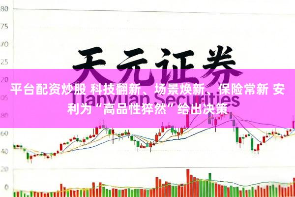 平台配资炒股 科技翻新、场景焕新、保险常新 安利为“高品性猝然”给出决策