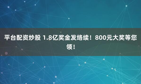平台配资炒股 1.8亿奖金发络续！800元大奖等您领！