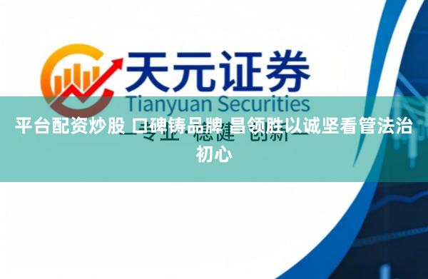 平台配资炒股 口碑铸品牌 昌领胜以诚坚看管法治初心