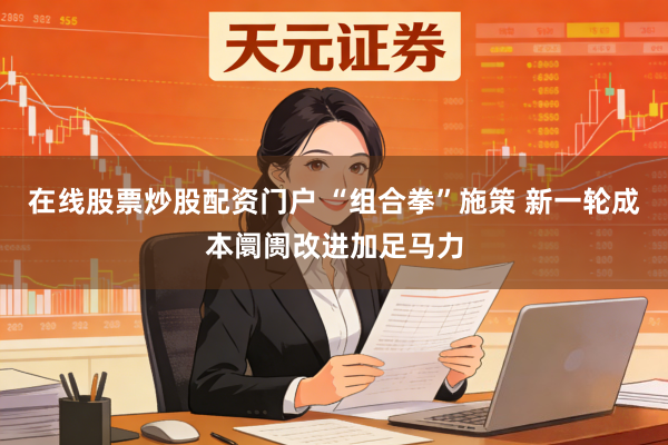 在线股票炒股配资门户 “组合拳”施策 新一轮成本阛阓改进加足马力