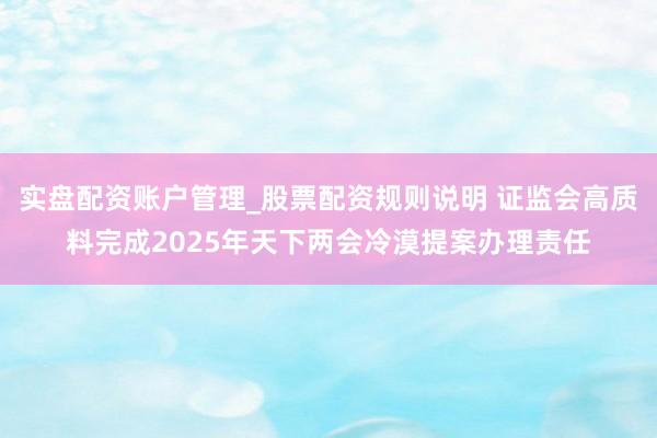 实盘配资账户管理_股票配资规则说明 证监会高质料完成2025年天下两会冷漠提案办理责任