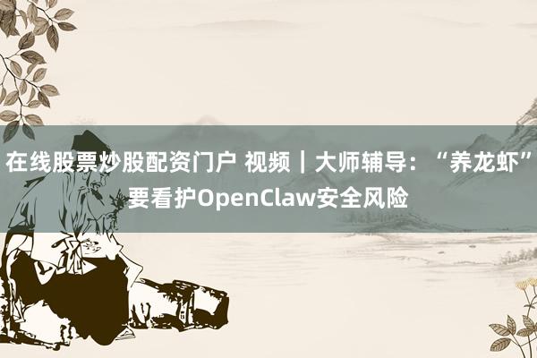在线股票炒股配资门户 视频|大师辅导:“养龙虾”要看护OpenClaw安全风险