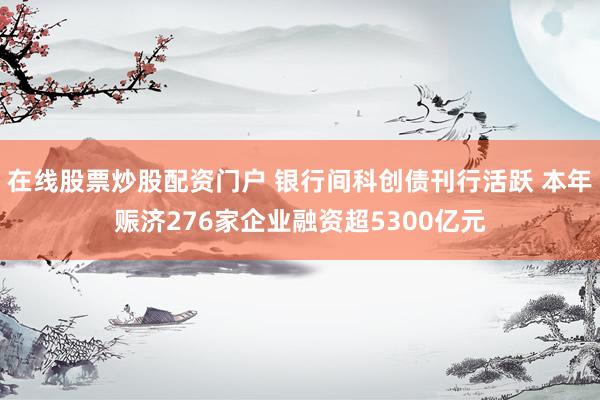 在线股票炒股配资门户 银行间科创债刊行活跃 本年赈济276家企业融资超5300亿元
