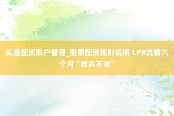 实盘配资账户管理_股票配资规则说明 LPR流畅六个月“按兵不动”