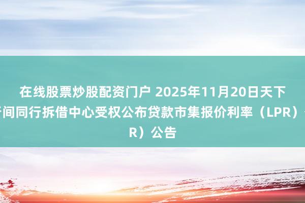 在线股票炒股配资门户 2025年11月20日天下银行间同行拆借中心受权公布贷款市集报价利率（LPR）公告