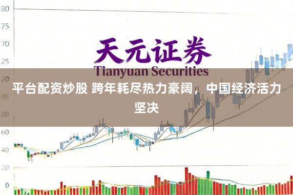 平台配资炒股 跨年耗尽热力豪阔，中国经济活力坚决