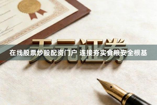 在线股票炒股配资门户 连接夯实食粮安全根基