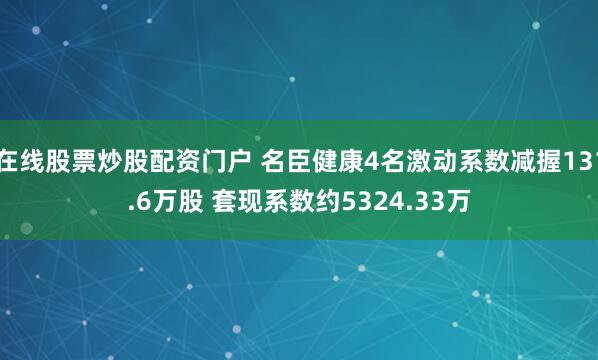 在线股票炒股配资门户 名臣健康4名激动系数减握131.6万股 套现系数约5324.33万