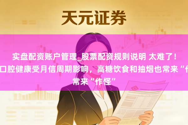 实盘配资账户管理_股票配资规则说明 太难了！女性口腔健康受月信周期影响，高糖饮食和抽烟也常来“作怪”