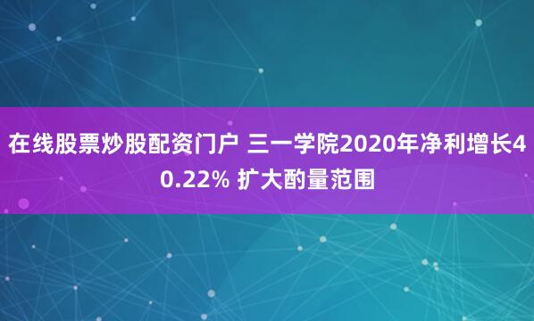 在线股票炒股配资门户 三一学院2020年净利增长40.22% 扩大酌量范围