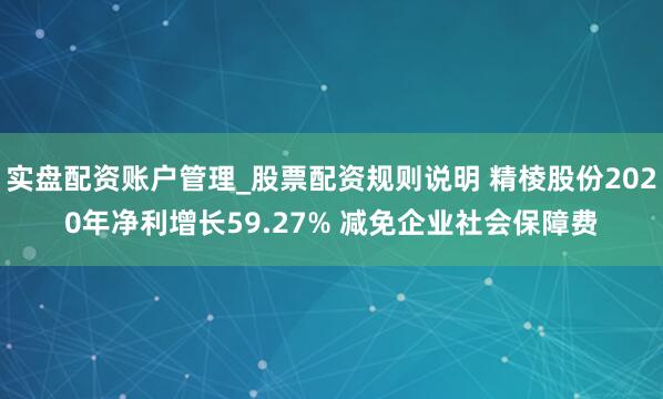 实盘配资账户管理_股票配资规则说明 精棱股份2020年净利增长59.27% 减免企业社会保障费