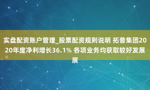 实盘配资账户管理_股票配资规则说明 拓普集团2020年度净利增长36.1% 各项业务均获取较好发展