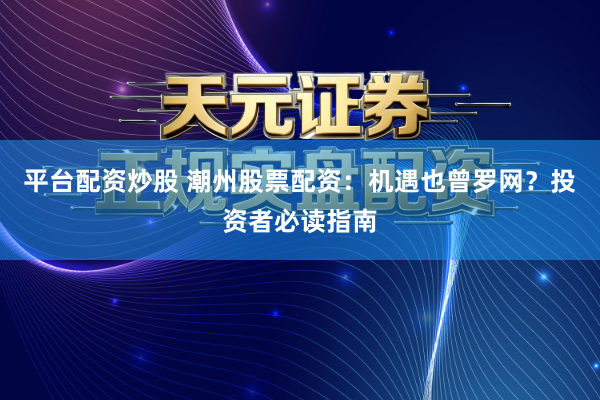 平台配资炒股 潮州股票配资:机遇也曾罗网?投资者必读指南