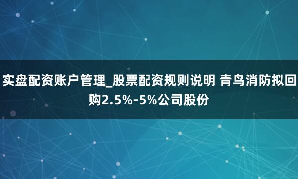 实盘配资账户管理_股票配资规则说明 青鸟消防拟回购2.5%-5%公司股份