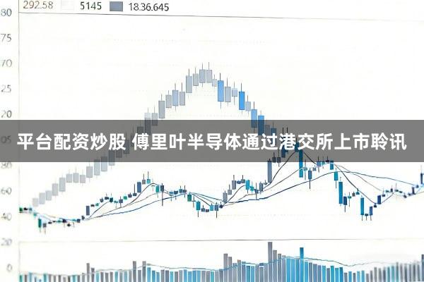 平台配资炒股 傅里叶半导体通过港交所上市聆讯