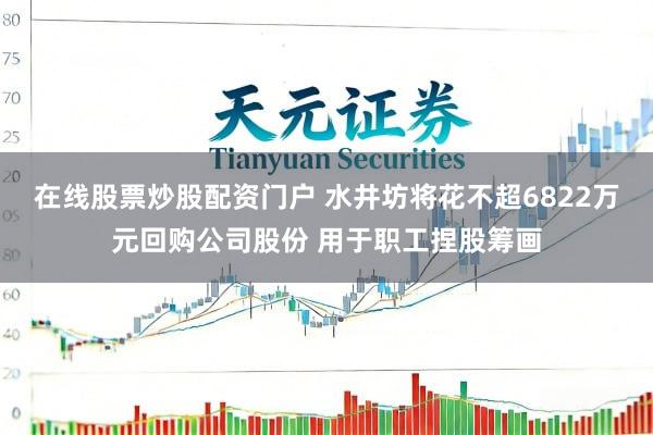在线股票炒股配资门户 水井坊将花不超6822万元回购公司股份 用于职工捏股筹画