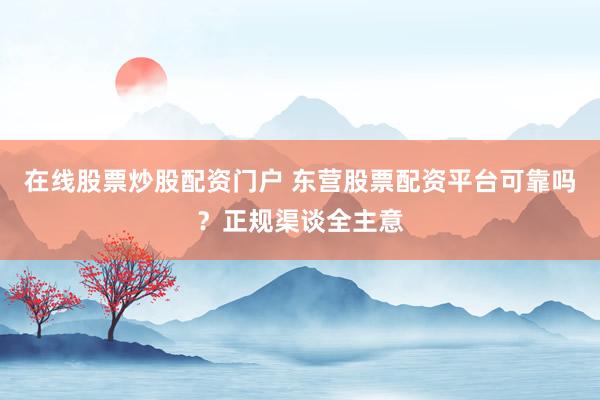 在线股票炒股配资门户 东营股票配资平台可靠吗?正规渠谈全主意