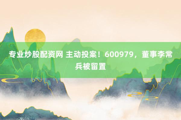专业炒股配资网 主动投案！600979，董事李常兵被留置