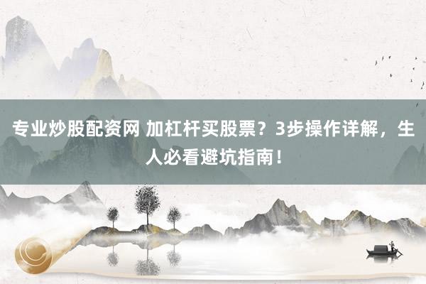 专业炒股配资网 加杠杆买股票？3步操作详解，生人必看避坑指南！