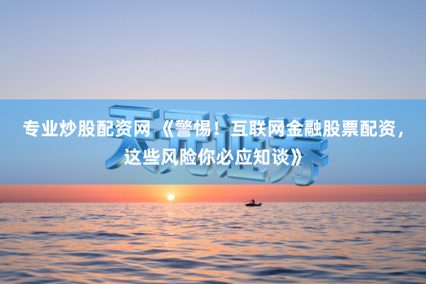 专业炒股配资网 《警惕！互联网金融股票配资，这些风险你必应知谈》