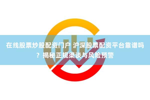 在线股票炒股配资门户 沪深股票配资平台靠谱吗？揭秘正规渠谈与风险预警