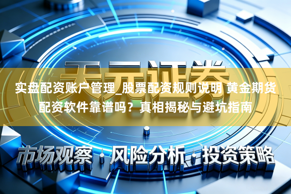 实盘配资账户管理_股票配资规则说明 黄金期货配资软件靠谱吗？真相揭秘与避坑指南