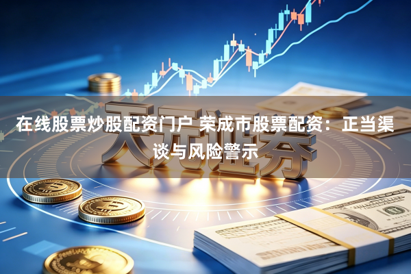 在线股票炒股配资门户 荣成市股票配资：正当渠谈与风险警示