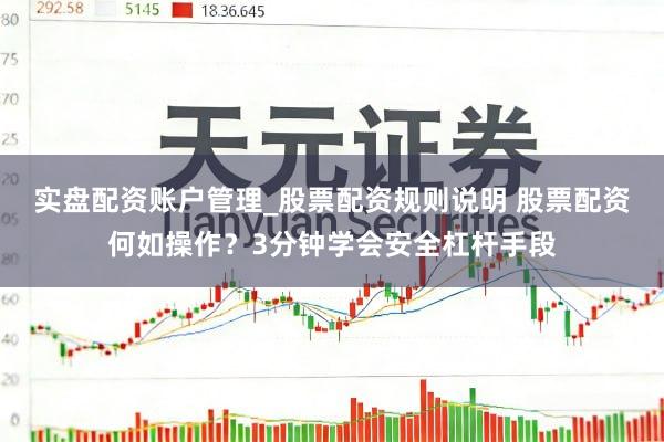 实盘配资账户管理_股票配资规则说明 股票配资何如操作？3分钟学会安全杠杆手段