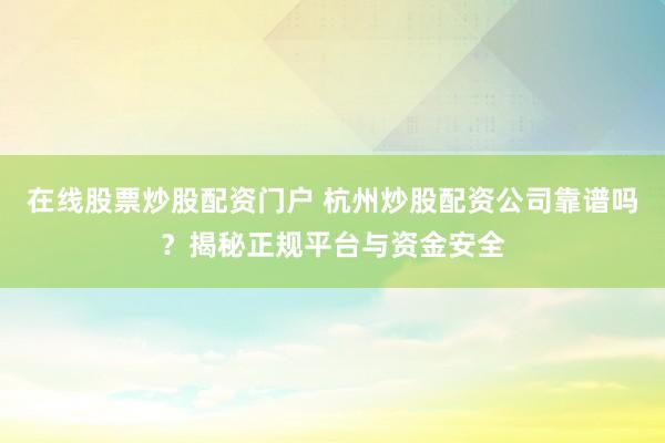 在线股票炒股配资门户 杭州炒股配资公司靠谱吗？揭秘正规平台与资金安全