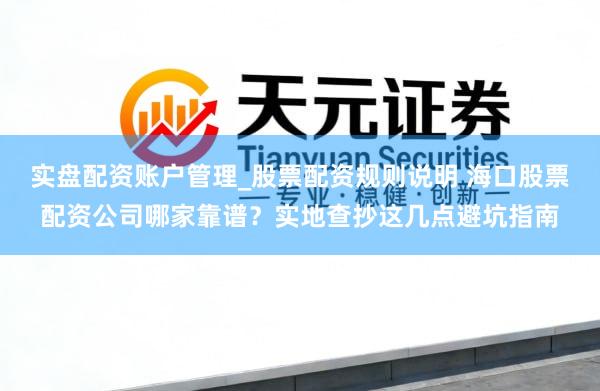 实盘配资账户管理_股票配资规则说明 海口股票配资公司哪家靠谱？实地查抄这几点避坑指南