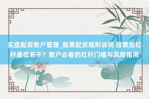 实盘配资账户管理_股票配资规则说明 股票加杠杆最低若干？散户必看的杠杆门槛与风险指南