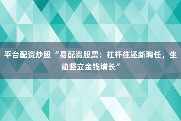 平台配资炒股 “易配资股票：杠杆往还新聘任，生动竖立金钱增长”
