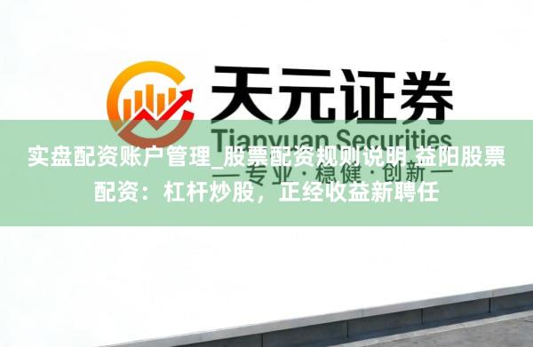 实盘配资账户管理_股票配资规则说明 益阳股票配资：杠杆炒股，正经收益新聘任