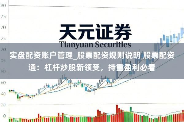 实盘配资账户管理_股票配资规则说明 股票配资通：杠杆炒股新领受，持重盈利必看