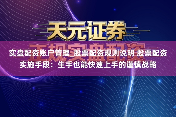 实盘配资账户管理_股票配资规则说明 股票配资实施手段：生手也能快速上手的谨慎战略