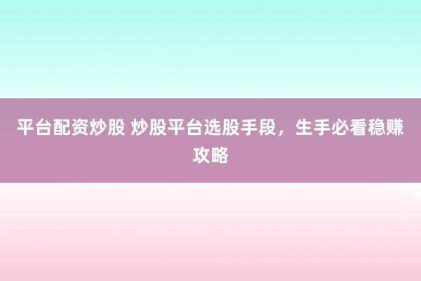 平台配资炒股 炒股平台选股手段，生手必看稳赚攻略
