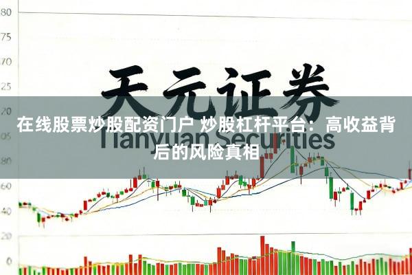 在线股票炒股配资门户 炒股杠杆平台：高收益背后的风险真相