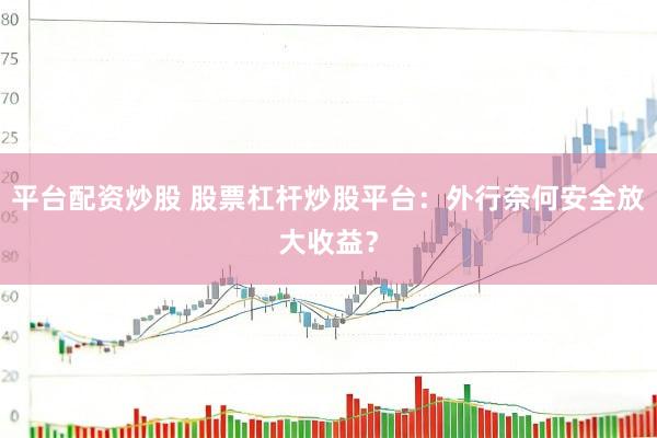 平台配资炒股 股票杠杆炒股平台：外行奈何安全放大收益？