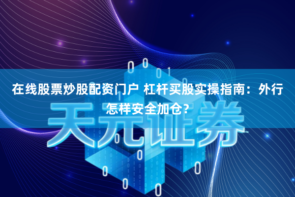在线股票炒股配资门户 杠杆买股实操指南：外行怎样安全加仓？