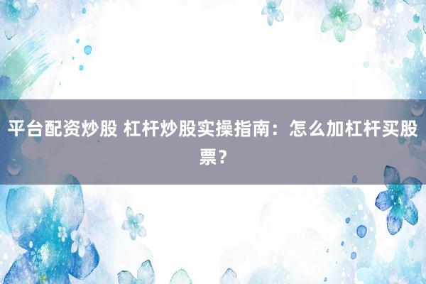 平台配资炒股 杠杆炒股实操指南：怎么加杠杆买股票？